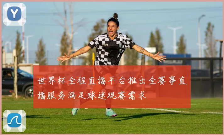 世界杯全程直播平台推出全赛事直播服务满足球迷观赛需求