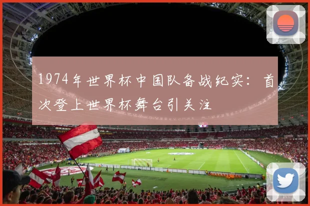 1974年世界杯中国队备战纪实：首次登上世界杯舞台引关注