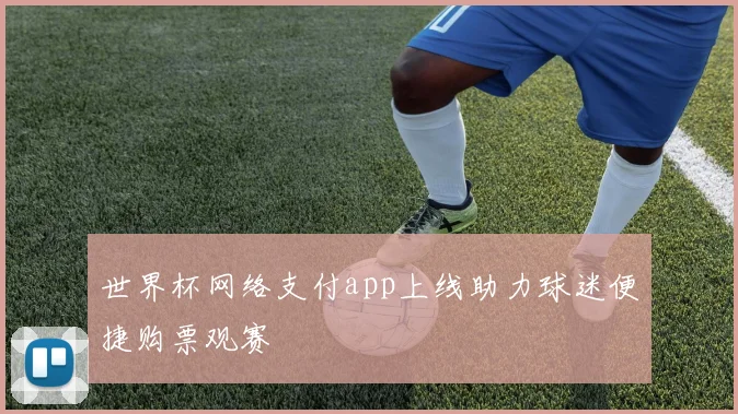 世界杯网络支付app上线助力球迷便捷购票观赛