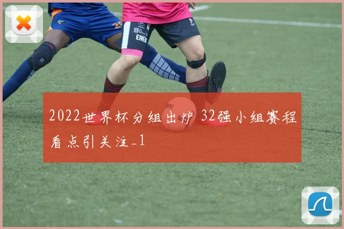 2022世界杯分组出炉 32强小组赛程看点引关注_1