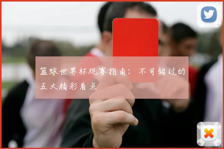 篮球世界杯观赛指南：不可错过的五大精彩看点