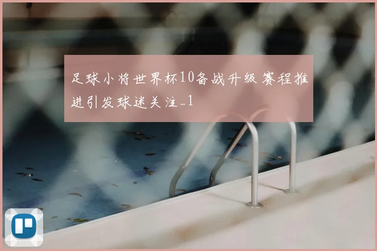 足球小将世界杯10备战升级 赛程推进引发球迷关注_1