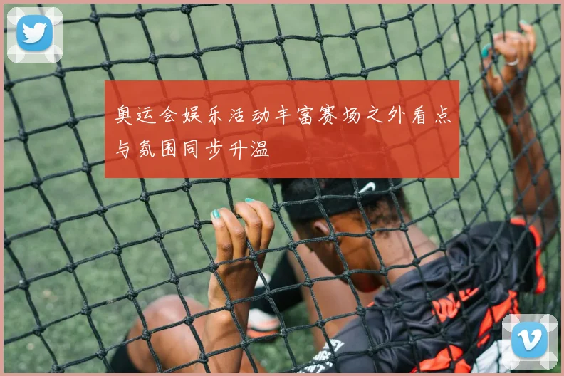 奥运会娱乐活动丰富赛场之外看点与氛围同步升温