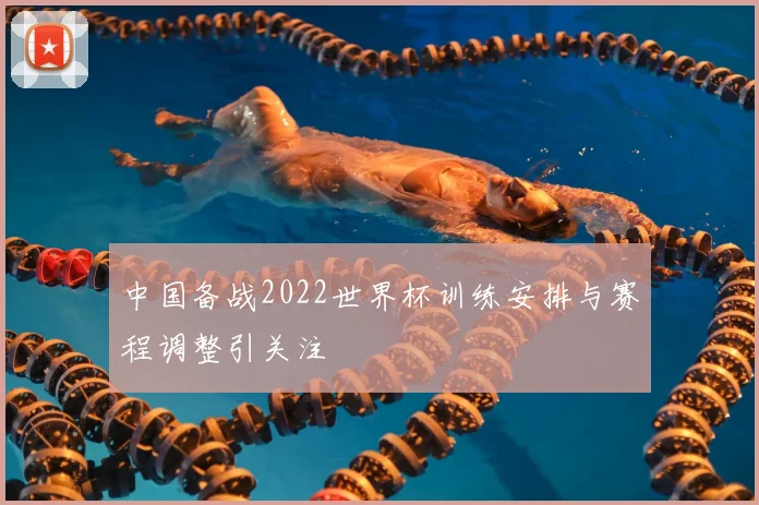 中国备战2022世界杯训练安排与赛程调整引关注