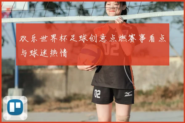 欢乐世界杯足球创意点燃赛事看点与球迷热情