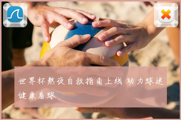 世界杯熬夜自救指南上线 助力球迷健康看球