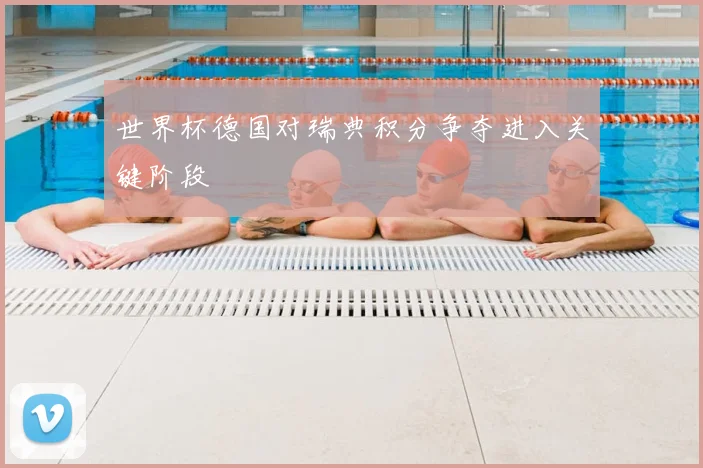 世界杯德国对瑞典积分争夺进入关键阶段