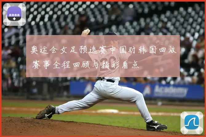 奥运会女足预选赛中国对韩国回放 赛事全程回顾与精彩看点