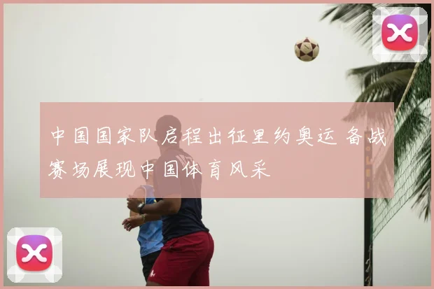 中国国家队启程出征里约奥运 备战赛场展现中国体育风采