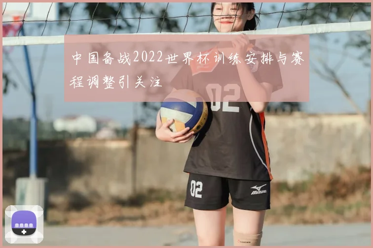 中国备战2022世界杯训练安排与赛程调整引关注