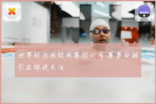 世界杯当地时间赛程公布 赛事安排引发球迷关注