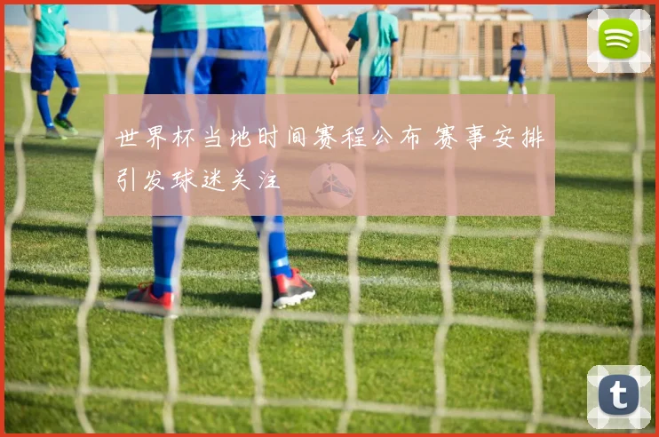 世界杯当地时间赛程公布 赛事安排引发球迷关注