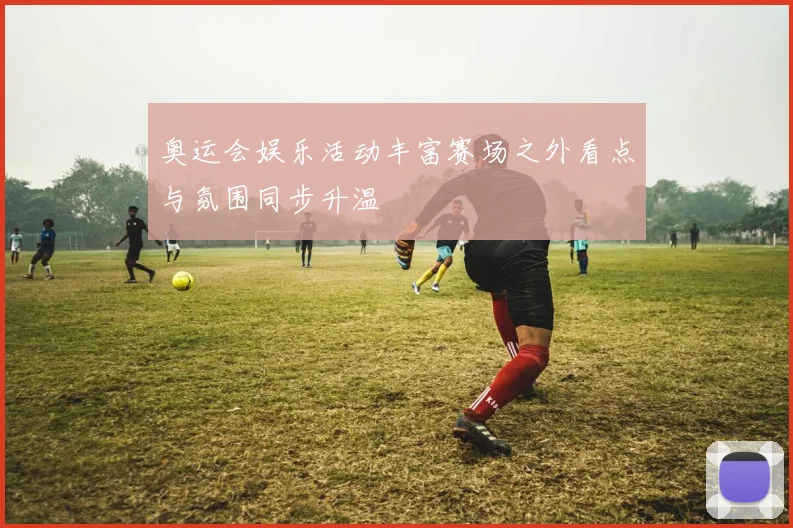 奥运会娱乐活动丰富赛场之外看点与氛围同步升温