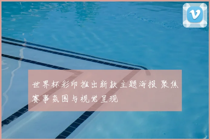世界杯彩印推出新款主题海报 聚焦赛事氛围与视觉呈现