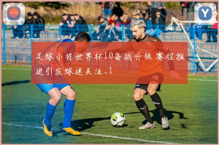 足球小将世界杯10备战升级 赛程推进引发球迷关注_1